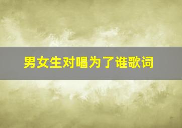 男女生对唱为了谁歌词