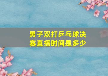 男子双打乒乓球决赛直播时间是多少