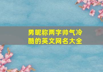 男昵称两字帅气冷酷的英文网名大全