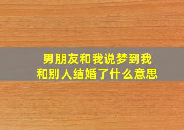 男朋友和我说梦到我和别人结婚了什么意思