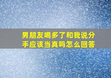 男朋友喝多了和我说分手应该当真吗怎么回答