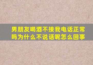 男朋友喝酒不接我电话正常吗为什么不说话呢怎么回事