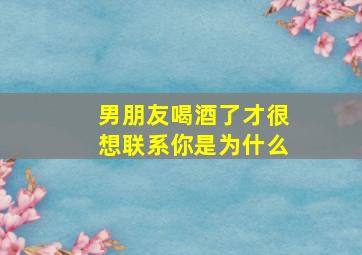 男朋友喝酒了才很想联系你是为什么