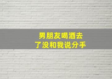 男朋友喝酒去了没和我说分手