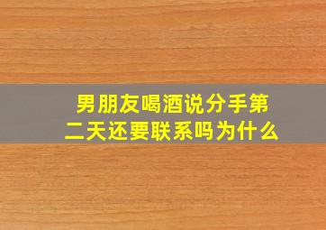 男朋友喝酒说分手第二天还要联系吗为什么