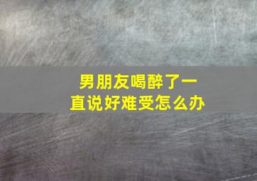 男朋友喝醉了一直说好难受怎么办