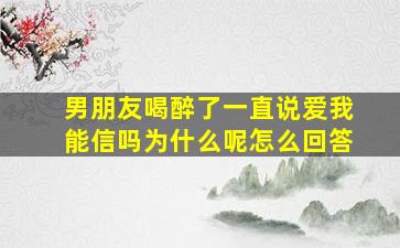 男朋友喝醉了一直说爱我能信吗为什么呢怎么回答