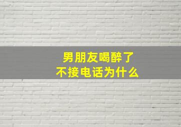 男朋友喝醉了不接电话为什么