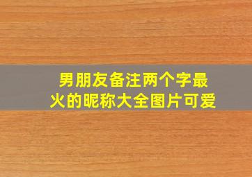 男朋友备注两个字最火的昵称大全图片可爱