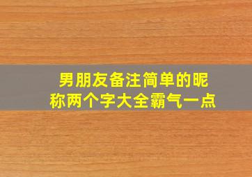 男朋友备注简单的昵称两个字大全霸气一点