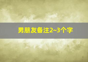 男朋友备注2~3个字