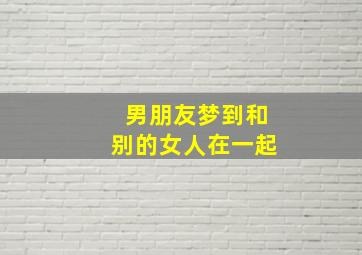 男朋友梦到和别的女人在一起