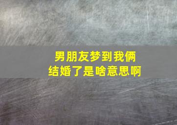 男朋友梦到我俩结婚了是啥意思啊