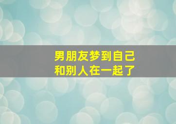 男朋友梦到自己和别人在一起了