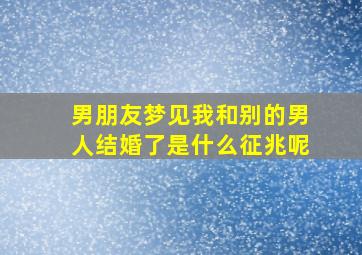 男朋友梦见我和别的男人结婚了是什么征兆呢