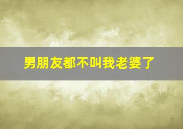 男朋友都不叫我老婆了