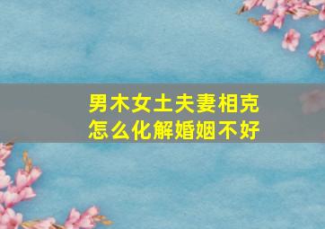 男木女土夫妻相克怎么化解婚姻不好