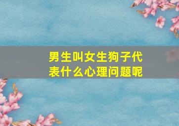 男生叫女生狗子代表什么心理问题呢