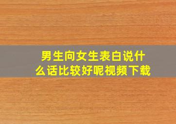 男生向女生表白说什么话比较好呢视频下载