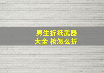 男生折纸武器大全 枪怎么折