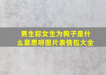 男生称女生为狗子是什么意思呀图片表情包大全