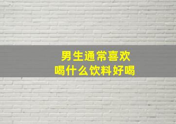 男生通常喜欢喝什么饮料好喝