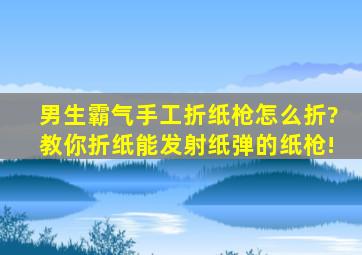 男生霸气手工折纸枪怎么折?教你折纸能发射纸弹的纸枪!