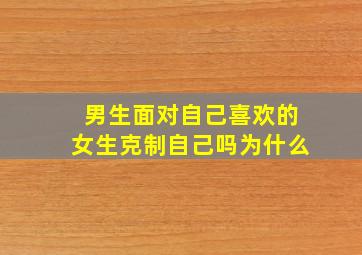 男生面对自己喜欢的女生克制自己吗为什么