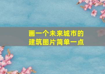 画一个未来城市的建筑图片简单一点