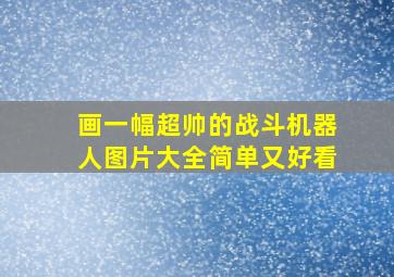 画一幅超帅的战斗机器人图片大全简单又好看