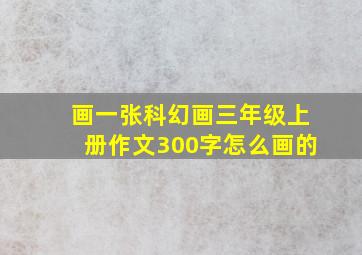 画一张科幻画三年级上册作文300字怎么画的