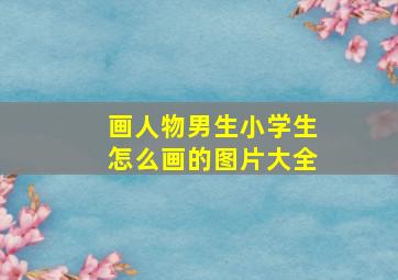 画人物男生小学生怎么画的图片大全