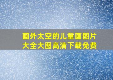 画外太空的儿童画图片大全大图高清下载免费