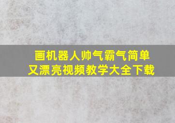 画机器人帅气霸气简单又漂亮视频教学大全下载