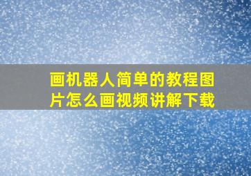 画机器人简单的教程图片怎么画视频讲解下载