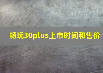 畅玩30plus上市时间和售价