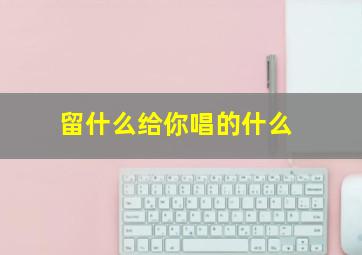 留什么给你唱的什么