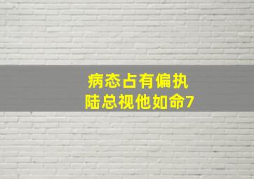 病态占有偏执陆总视他如命7