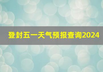 登封五一天气预报查询2024