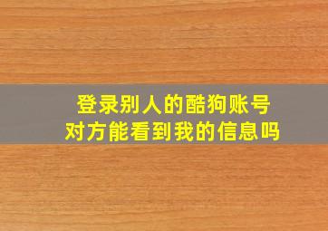 登录别人的酷狗账号对方能看到我的信息吗