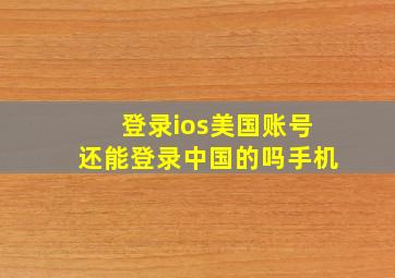 登录ios美国账号还能登录中国的吗手机