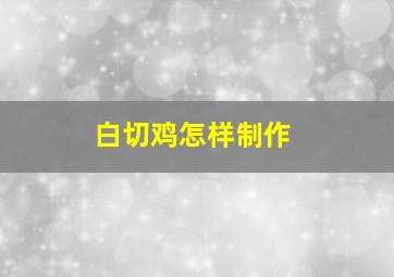 白切鸡怎样制作