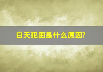 白天犯困是什么原因?