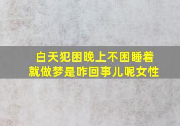 白天犯困晚上不困睡着就做梦是咋回事儿呢女性