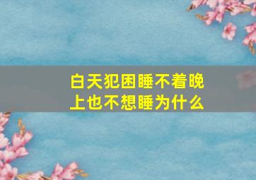 白天犯困睡不着晚上也不想睡为什么