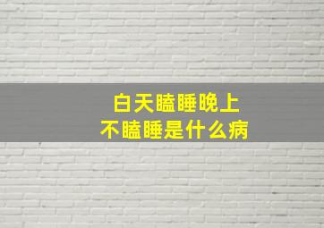 白天瞌睡晚上不瞌睡是什么病