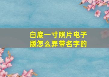 白底一寸照片电子版怎么弄带名字的