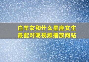 白羊女和什么星座女生最配对呢视频播放网站