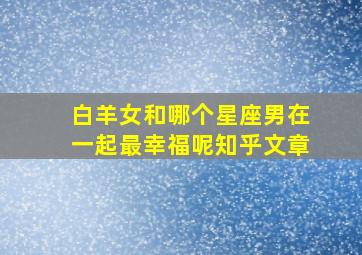 白羊女和哪个星座男在一起最幸福呢知乎文章