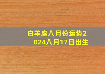 白羊座八月份运势2024八月17日出生